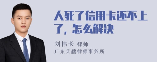 人死了信用卡还不上了, 怎么解决