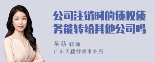 公司注销时的债权债务能转给其他公司吗