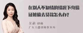 在别人不知情的情况下身份证被偷去贷款怎么办?