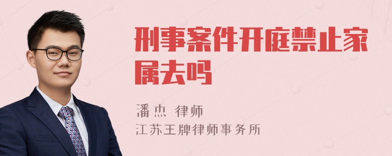 刑事案件开庭禁止家属去吗
