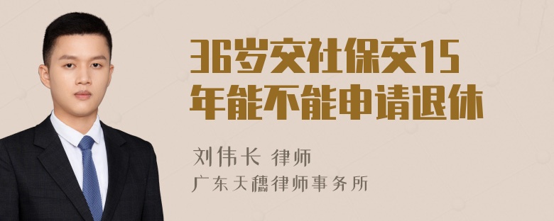 36岁交社保交15年能不能申请退休