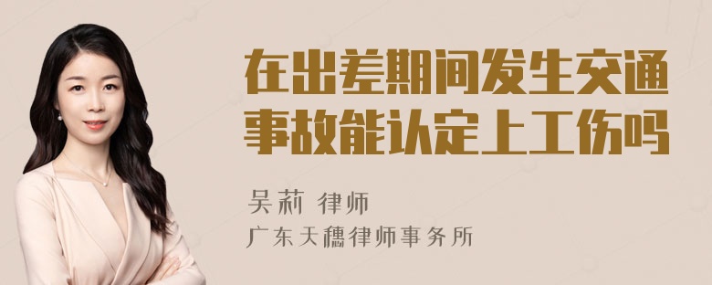 在出差期间发生交通事故能认定上工伤吗