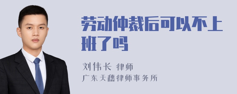 劳动仲裁后可以不上班了吗