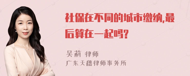 社保在不同的城市缴纳,最后算在一起吗?