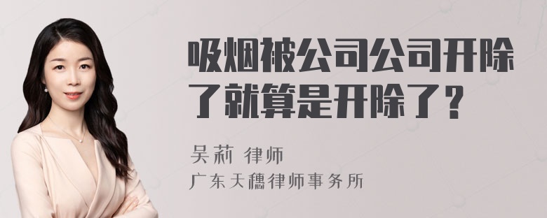 吸烟被公司公司开除了就算是开除了？