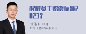 解雇员工赔偿标准2023?