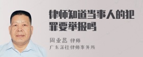 律师知道当事人的犯罪要举报吗