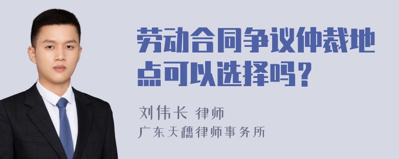 劳动合同争议仲裁地点可以选择吗？