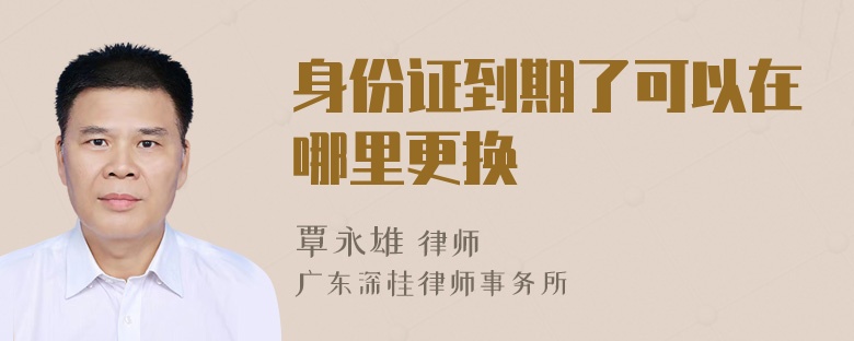 身份证到期了可以在哪里更换