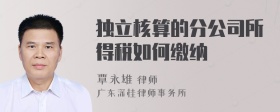 独立核算的分公司所得税如何缴纳