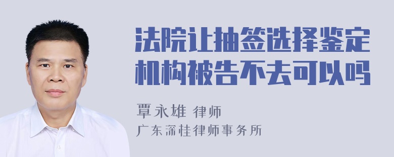 法院让抽签选择鉴定机构被告不去可以吗