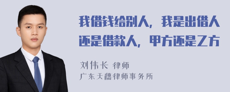 我借钱给别人，我是出借人还是借款人，甲方还是乙方