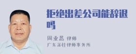 拒绝出差公司能辞退吗