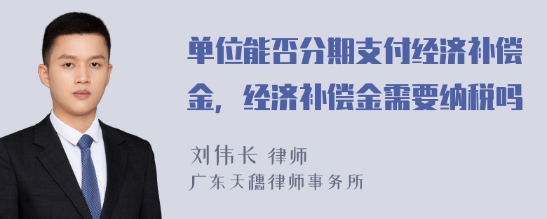 单位能否分期支付经济补偿金，经济补偿金需要纳税吗