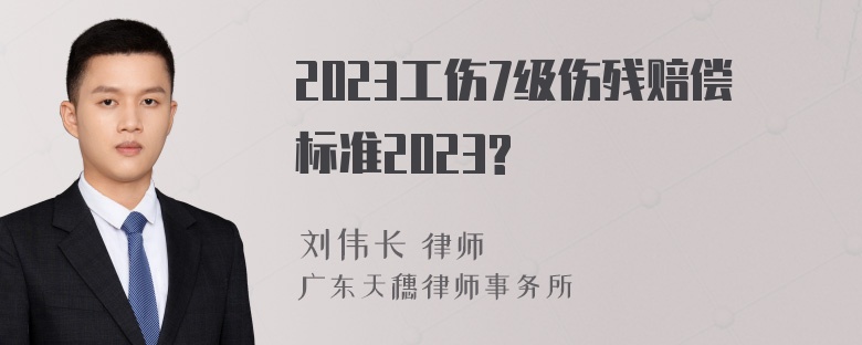 2023工伤7级伤残赔偿标准2023?