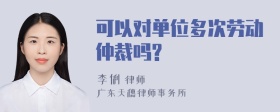 可以对单位多次劳动仲裁吗?