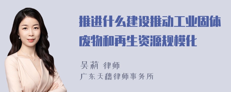 推进什么建设推动工业固体废物和再生资源规模化