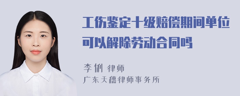 工伤鉴定十级赔偿期间单位可以解除劳动合同吗