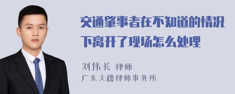 交通肇事者在不知道的情况下离开了现场怎么处理