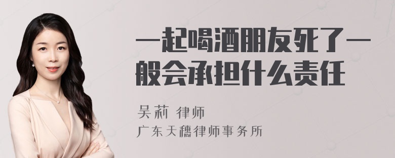 一起喝酒朋友死了一般会承担什么责任