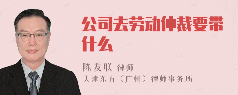 公司去劳动仲裁要带什么