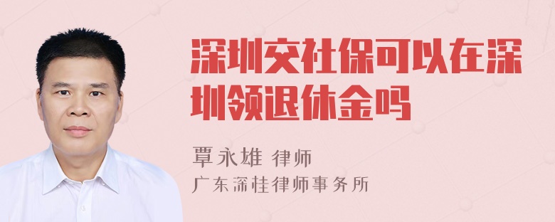 深圳交社保可以在深圳领退休金吗