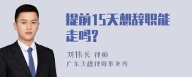 提前15天想辞职能走吗?