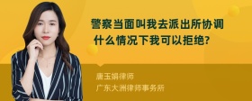 警察当面叫我去派出所协调 什么情况下我可以拒绝?