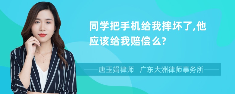 同学把手机给我摔坏了,他应该给我赔偿么?