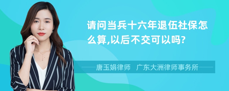 请问当兵十六年退伍社保怎么算,以后不交可以吗?