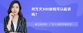 对方欠300块钱可以起诉吗？