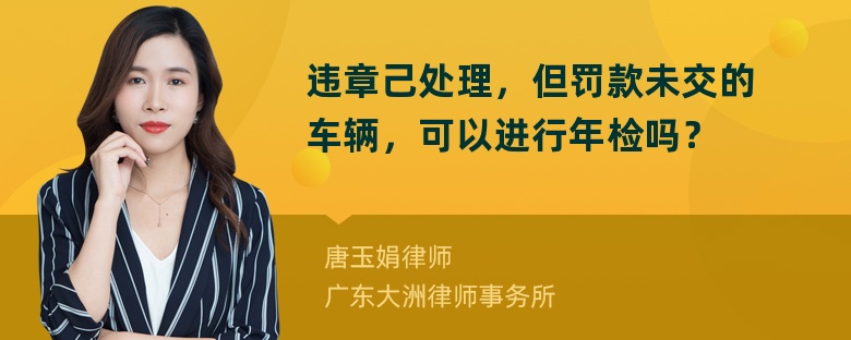 违章己处理，但罚款未交的车辆，可以进行年检吗？