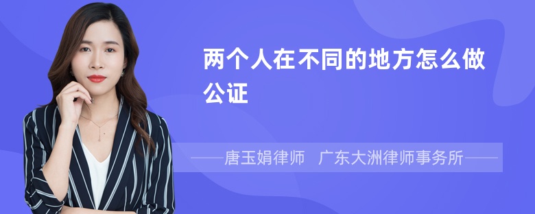 两个人在不同的地方怎么做公证