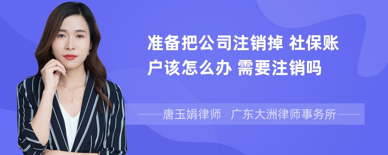 准备把公司注销掉 社保账户该怎么办 需要注销吗