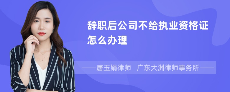 辞职后公司不给执业资格证怎么办理