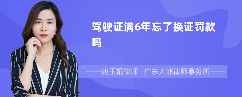 驾驶证满6年忘了换证罚款吗