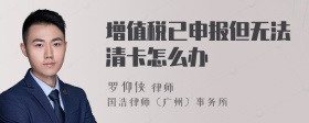 增值税已申报但无法清卡怎么办