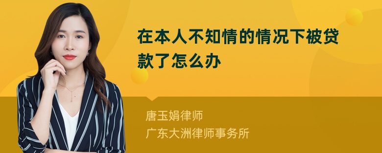 在本人不知情的情况下被贷款了怎么办