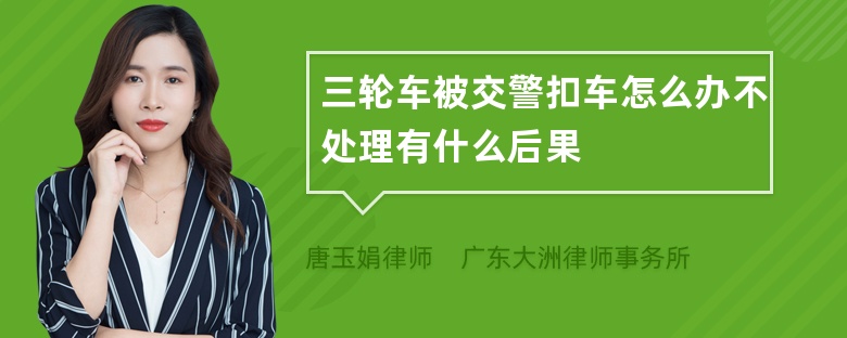 三轮车被交警扣车怎么办不处理有什么后果