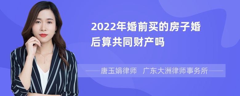 2022年婚前买的房子婚后算共同财产吗