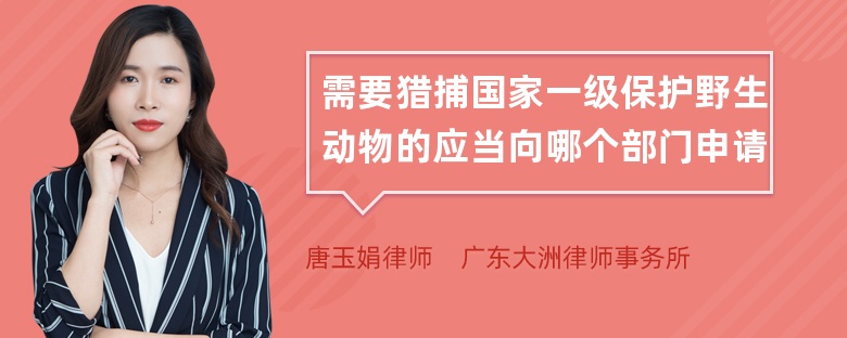 需要猎捕国家一级保护野生动物的应当向哪个部门申请