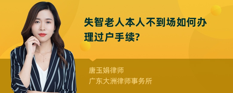 失智老人本人不到场如何办理过户手续?