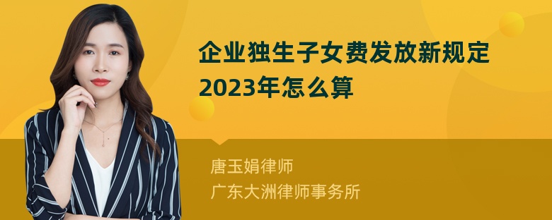 企业独生子女费发放新规定2023年怎么算