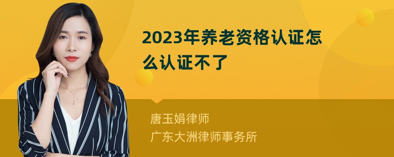 2023年养老资格认证怎么认证不了