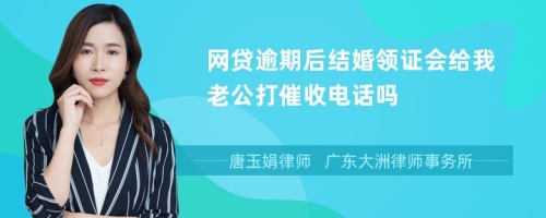 网贷逾期后结婚领证会给我老公打催收电话吗