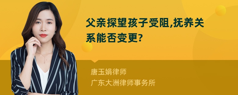 父亲探望孩子受阻,抚养关系能否变更?