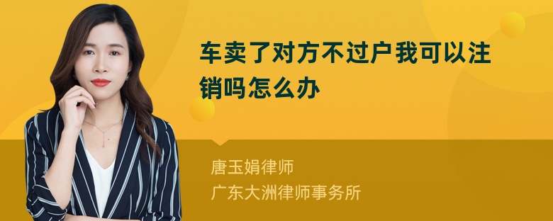 车卖了对方不过户我可以注销吗怎么办