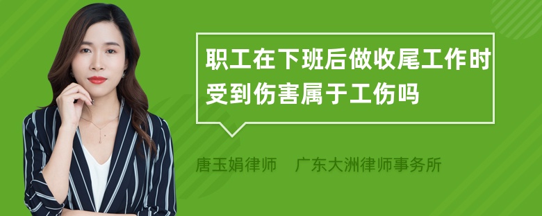 职工在下班后做收尾工作时受到伤害属于工伤吗