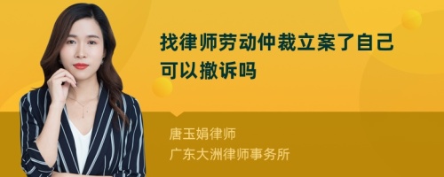 找律师劳动仲裁立案了自己可以撤诉吗