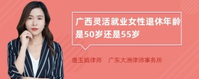 广西灵活就业女性退休年龄是50岁还是55岁